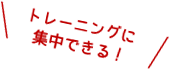 トレーニングに集中できる！