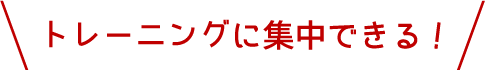 トレーニングに集中できる！